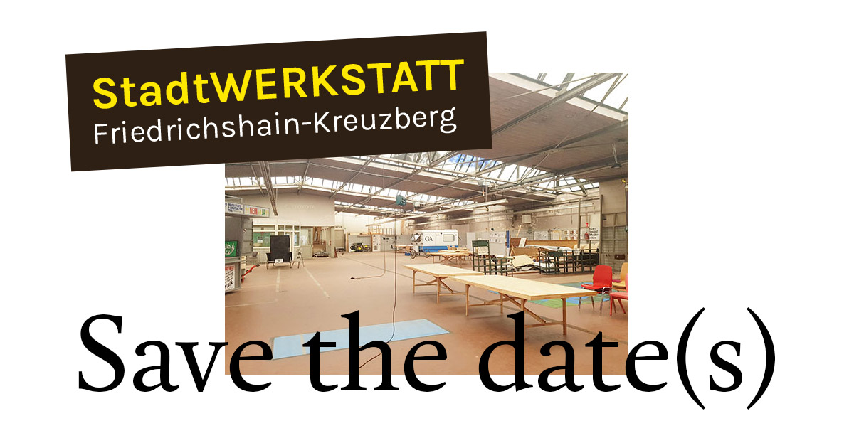 Save the date(s) – StadtWERKSTATT Friedrichshain-Kreuzberg